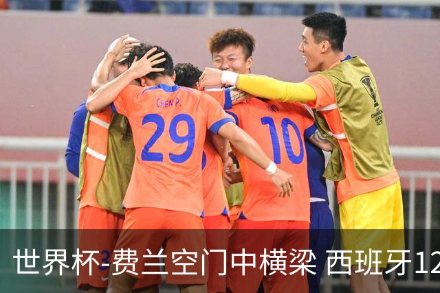 世界杯-费兰空门中横梁 西班牙12射4正半场暂0-0佛得角