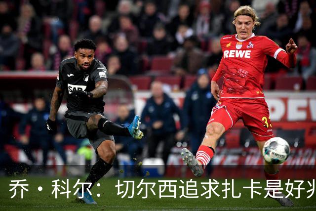 乔·科尔：切尔西追求扎卡是好兆头 库库鼓动恩佐转会我无法接受