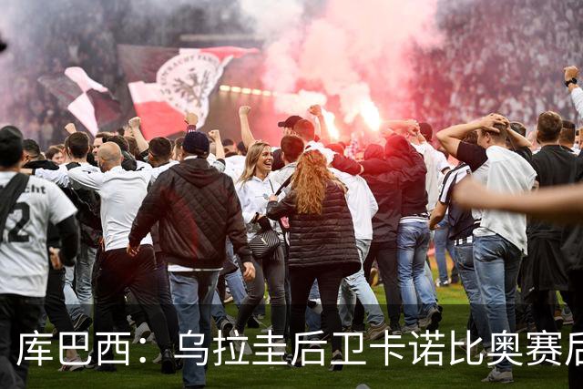 库巴西：乌拉圭后卫卡诺比奥赛后向我道歉 目前只关注对阵奥地利