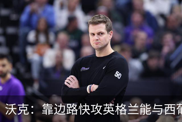 沃克：靠边路快攻英格兰能与西葡巴阿一战，但球员必须再提升状态