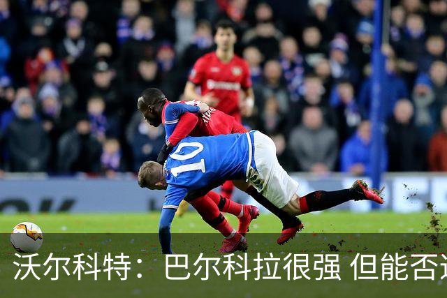 沃尔科特：巴尔科拉很强 但能否适应英超？我更倾向于买罗杰斯
