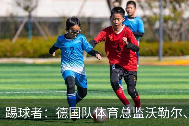 踢球者：德国队体育总监沃勒尔、总经理雷蒂希也可能离职