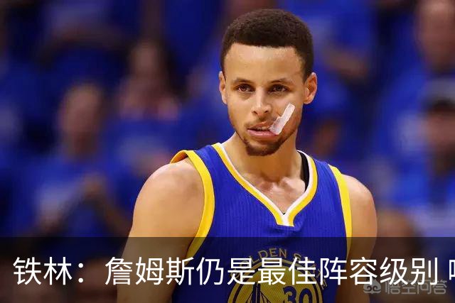 铁林：詹姆斯仍是最佳阵容级别 哪怕降薪也会拿至少三四千万