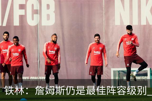 铁林：詹姆斯仍是最佳阵容级别 哪怕降薪也会拿至少三四千万