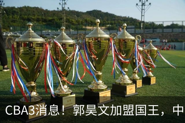 CBA3消息！郭昊文加盟国王，中国男篮抵达沈阳，杜锋观战粤BA！
